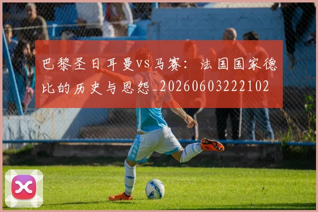 巴黎圣日耳曼vs马赛:法国国家德比的历史与恩怨_20260603222102