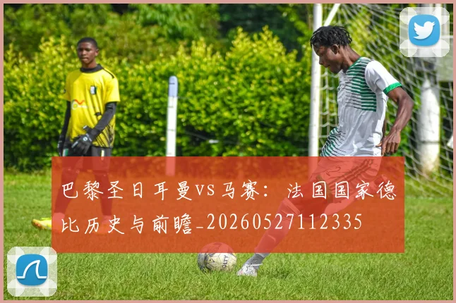 巴黎圣日耳曼vs马赛:法国国家德比历史与前瞻_20260527112335