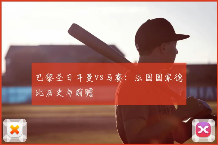巴黎圣日耳曼vs马赛:法国国家德比历史与前瞻