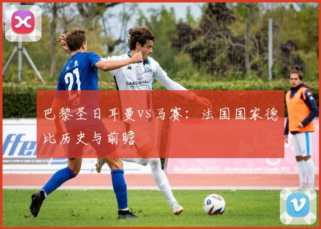巴黎圣日耳曼vs马赛:法国国家德比历史与前瞻