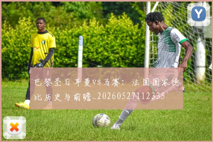 巴黎圣日耳曼vs马赛：法国国家德比历史与前瞻_20260527112335